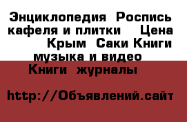 Энциклопедия “Роспись кафеля и плитки“ › Цена ­ 800 - Крым, Саки Книги, музыка и видео » Книги, журналы   